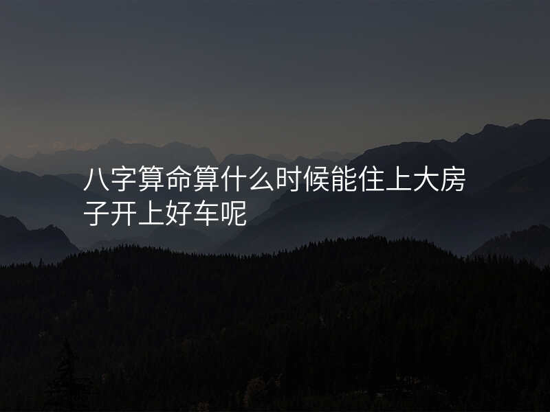 八字算命算什么时候能住上大房子开上好车呢