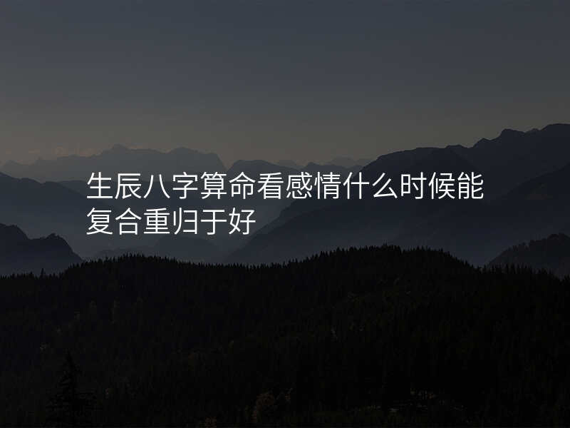 生辰八字算命看感情什么时候能复合重归于好