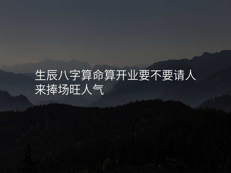 生辰八字算命算开业要不要请人来捧场旺人气