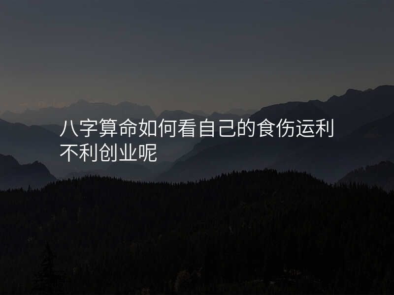 八字算命如何看自己的食伤运利不利创业呢