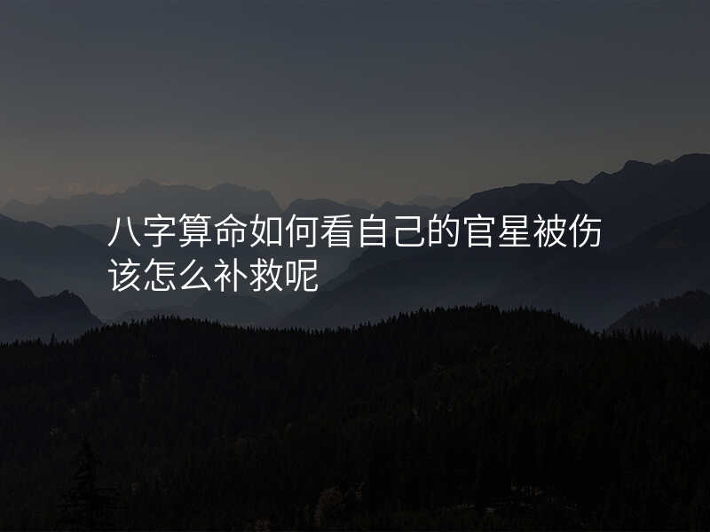 八字算命如何看自己的官星被伤该怎么补救呢