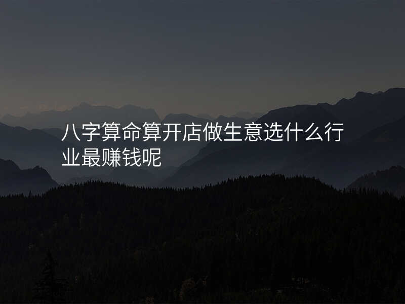 八字算命算开店做生意选什么行业最赚钱呢