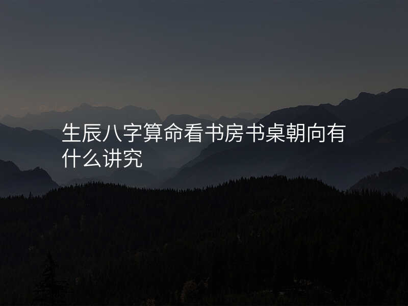 生辰八字算命看书房书桌朝向有什么讲究