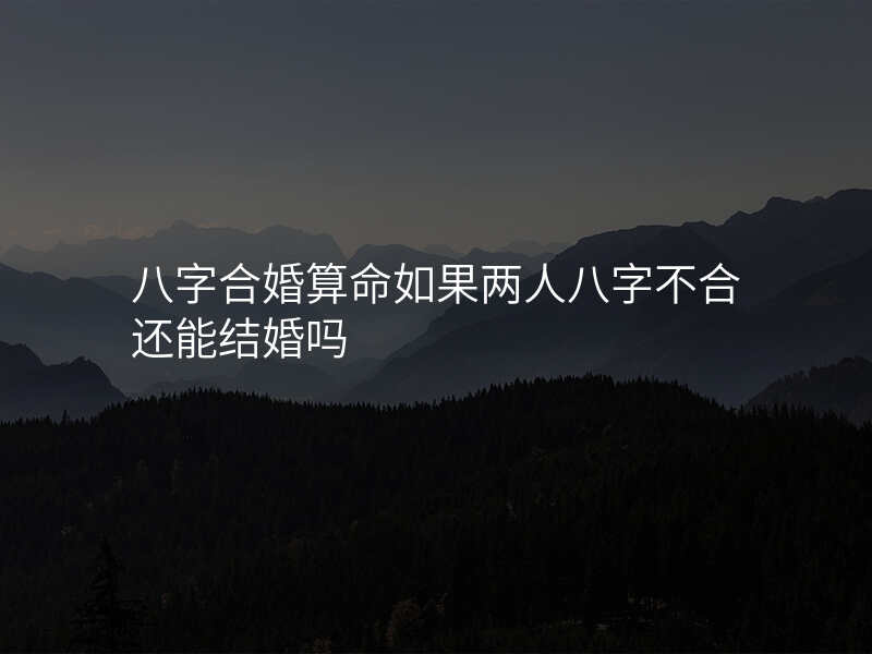 八字合婚算命如果两人八字不合还能结婚吗