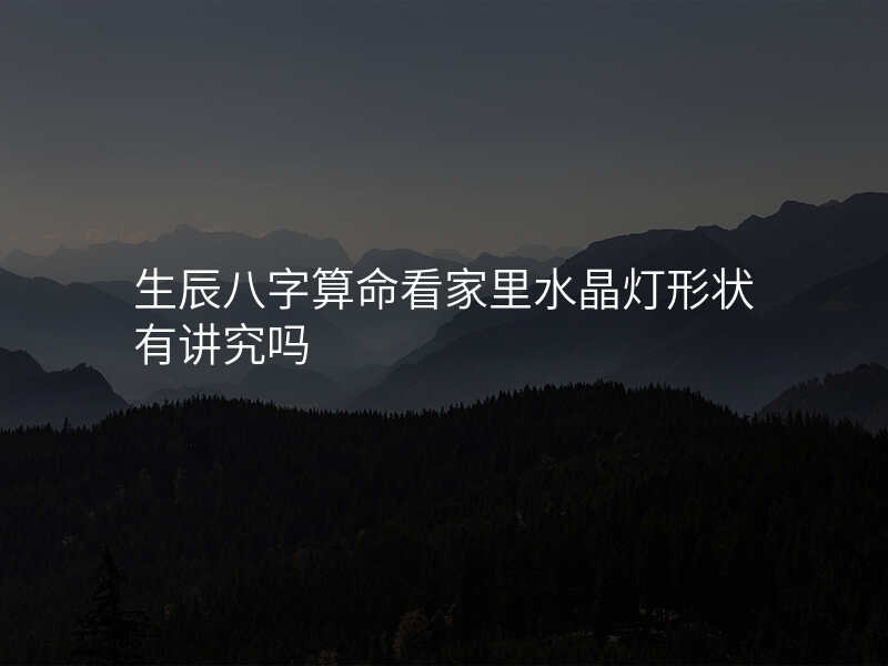 生辰八字算命看家里水晶灯形状有讲究吗
