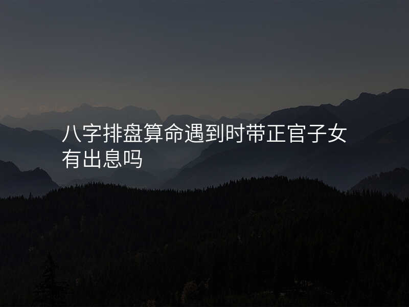 八字排盘算命遇到时带正官子女有出息吗