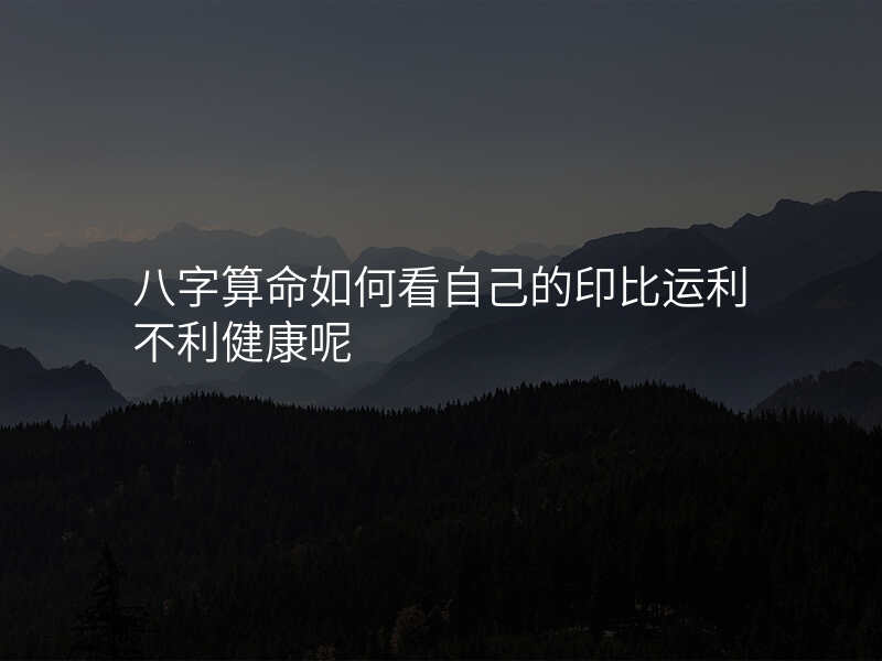 八字算命如何看自己的印比运利不利健康呢