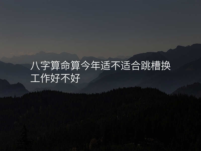 八字算命算今年适不适合跳槽换工作好不好
