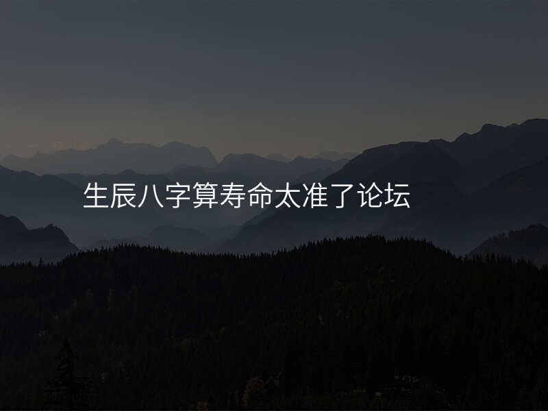 生辰八字算寿命太准了论坛