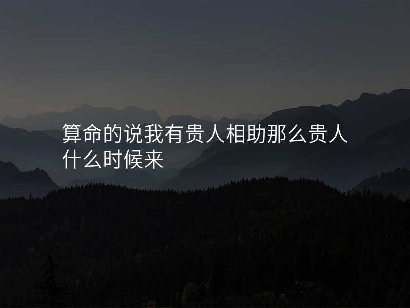 算命的说我有贵人相助那么贵人什么时候来