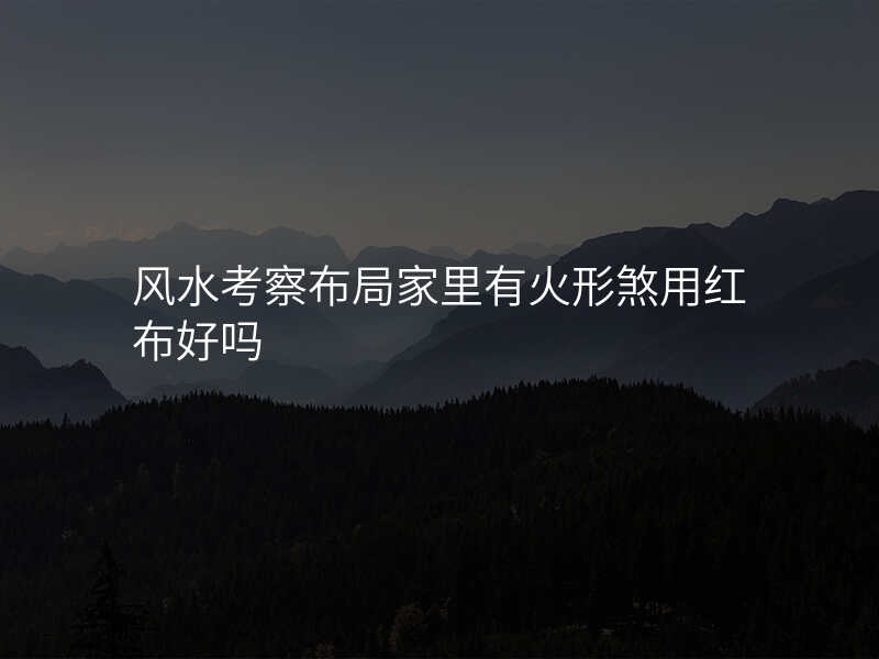 风水考察布局家里有火形煞用红布好吗