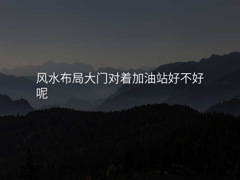 风水布局大门对着加油站好不好呢