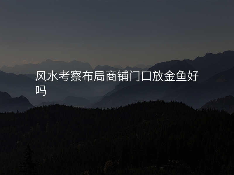 风水考察布局商铺门口放金鱼好吗