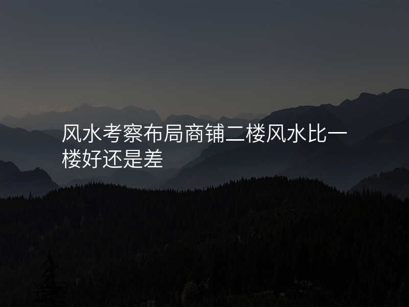 风水考察布局商铺二楼风水比一楼好还是差