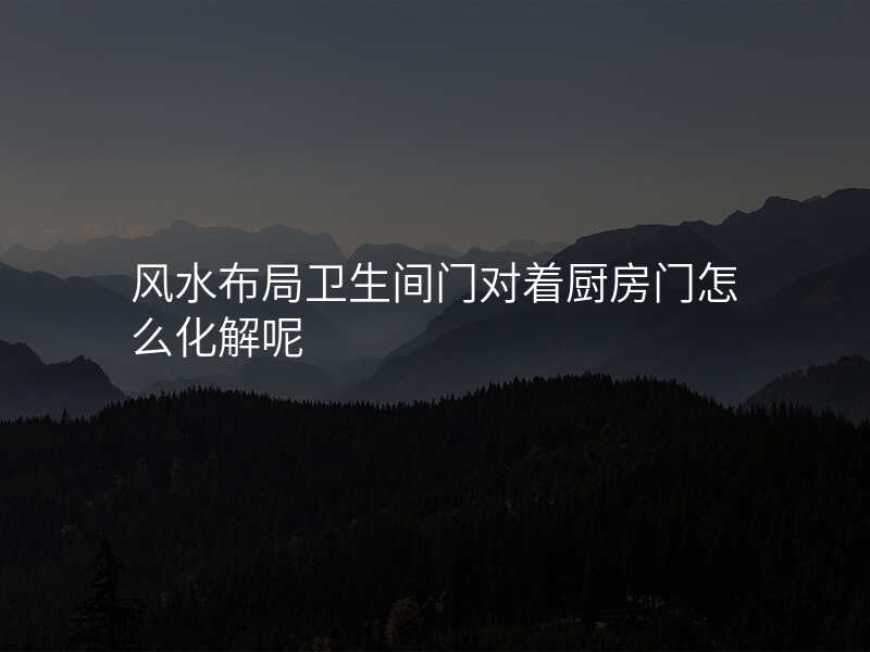 风水布局卫生间门对着厨房门怎么化解呢
