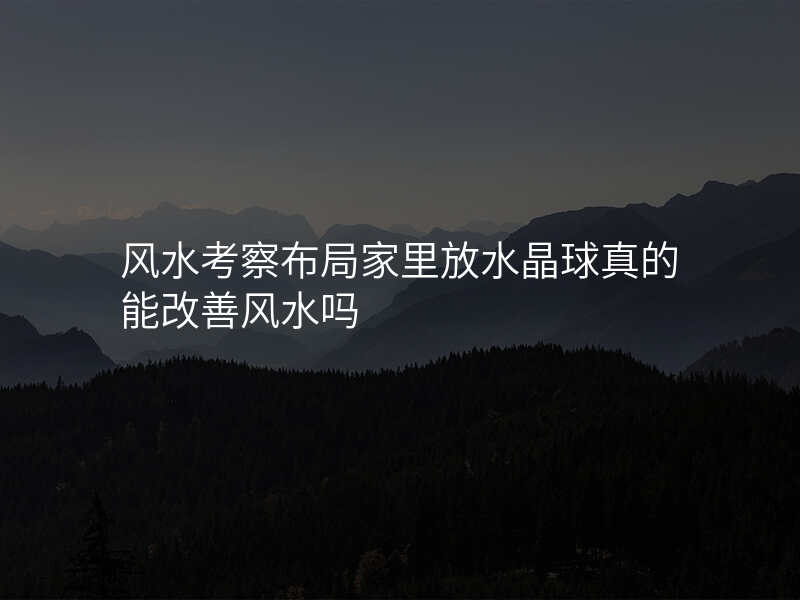 风水考察布局家里放水晶球真的能改善风水吗