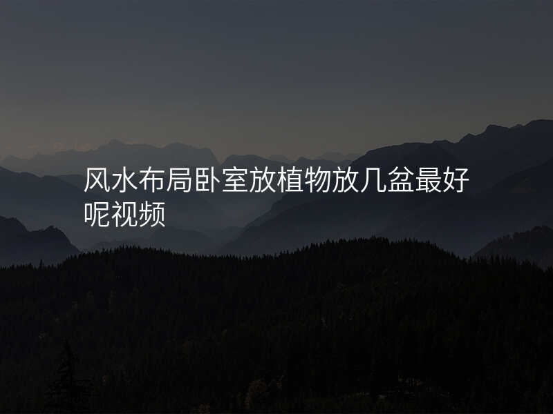 风水布局卧室放植物放几盆最好呢视频