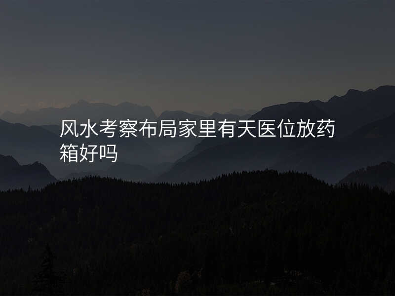 风水考察布局家里有天医位放药箱好吗