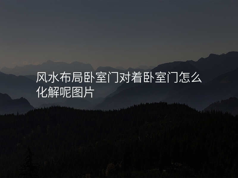 风水布局卧室门对着卧室门怎么化解呢图片