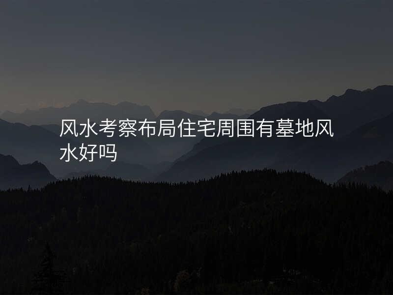 风水考察布局住宅周围有墓地风水好吗