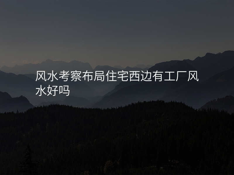 风水考察布局住宅西边有工厂风水好吗