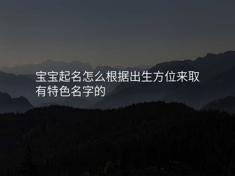 宝宝起名怎么根据出生方位来取有特色名字的