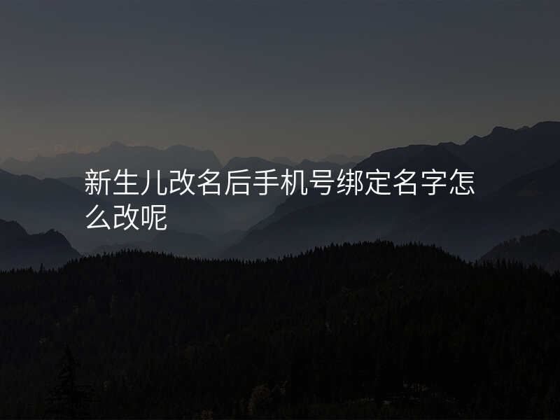 新生儿改名后手机号绑定名字怎么改呢