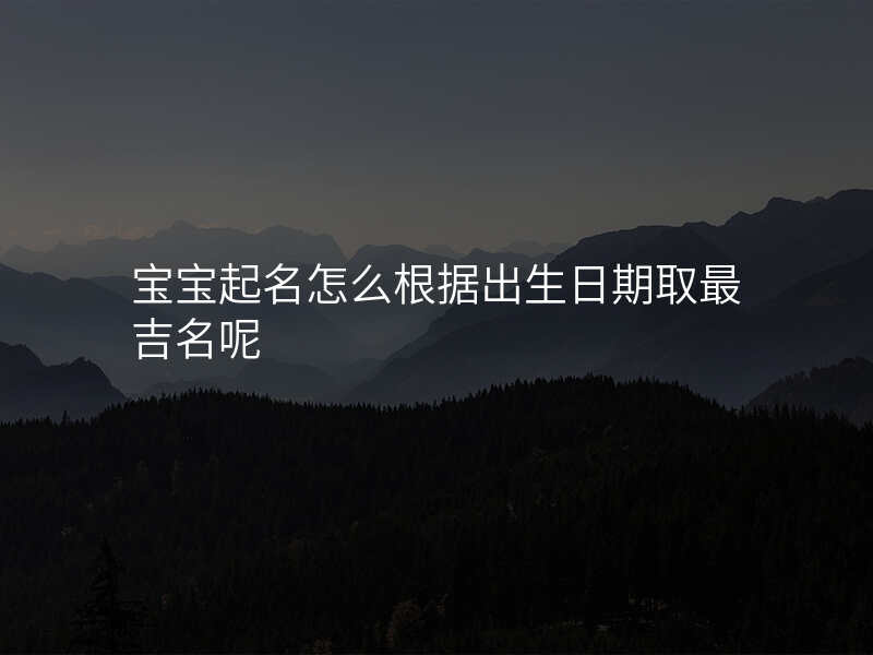 宝宝起名怎么根据出生日期取最吉名呢