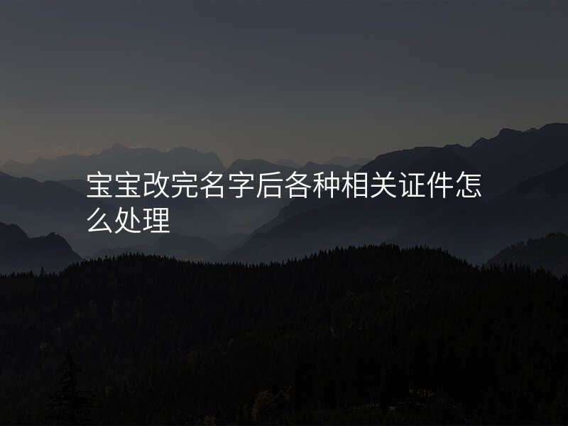 宝宝改完名字后各种相关证件怎么处理