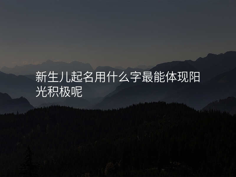 新生儿起名用什么字最能体现阳光积极呢