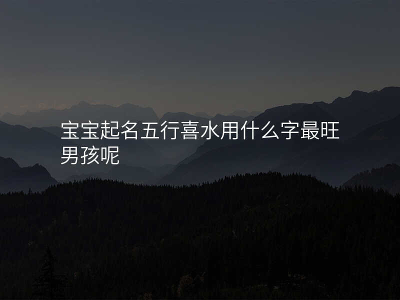 宝宝起名五行喜水用什么字最旺男孩呢