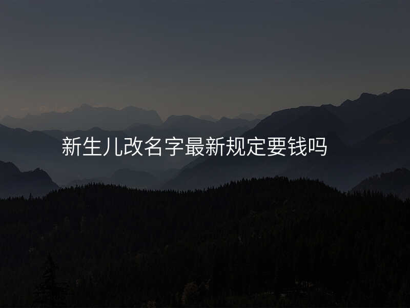 新生儿改名字最新规定要钱吗