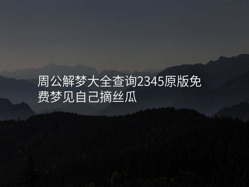 周公解梦大全查询2345原版免费梦见自己摘丝瓜