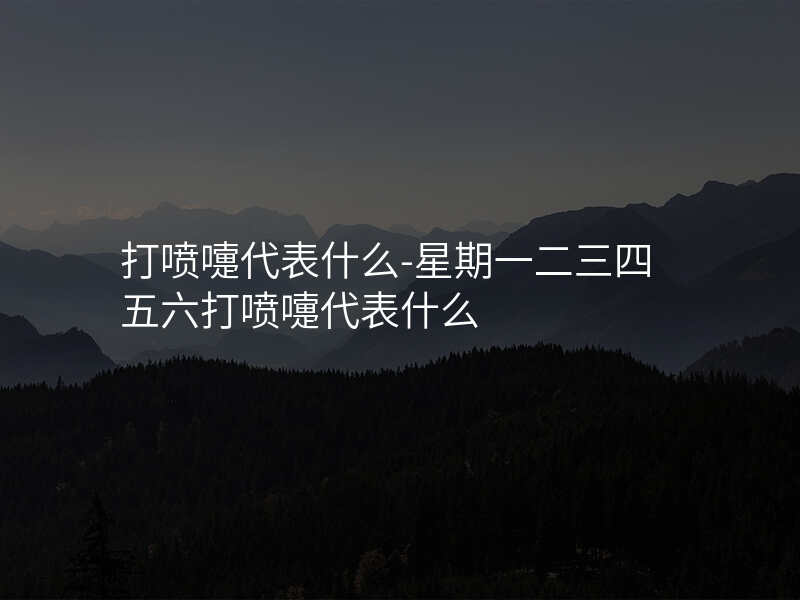 打喷嚏代表什么-星期一二三四五六打喷嚏代表什么