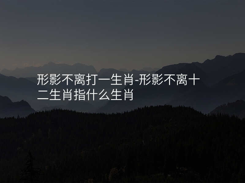形影不离打一生肖-形影不离十二生肖指什么生肖