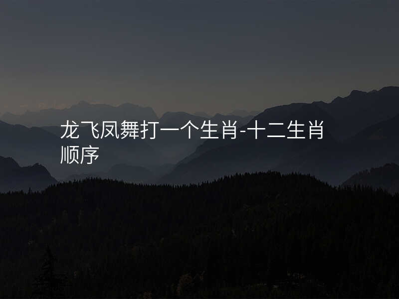 龙飞凤舞打一个生肖-十二生肖顺序