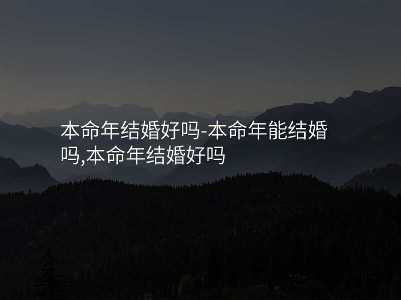 本命年结婚好吗-本命年能结婚吗,本命年结婚好吗