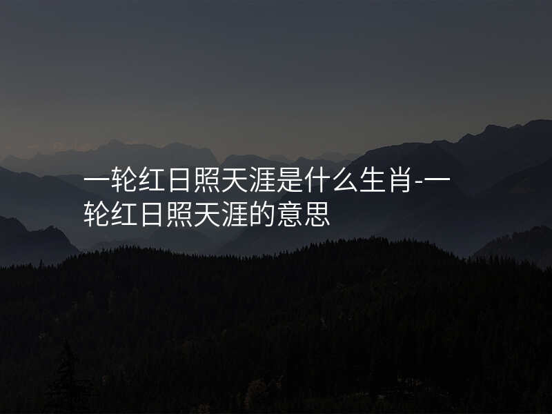 一轮红日照天涯是什么生肖-一轮红日照天涯的意思