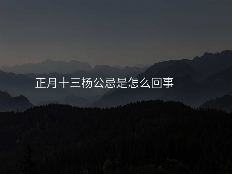 正月十三杨公忌是怎么回事