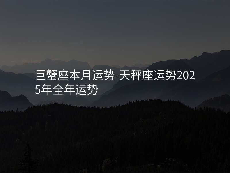 巨蟹座本月运势-天秤座运势2025年全年运势