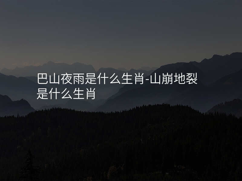 巴山夜雨是什么生肖-山崩地裂是什么生肖