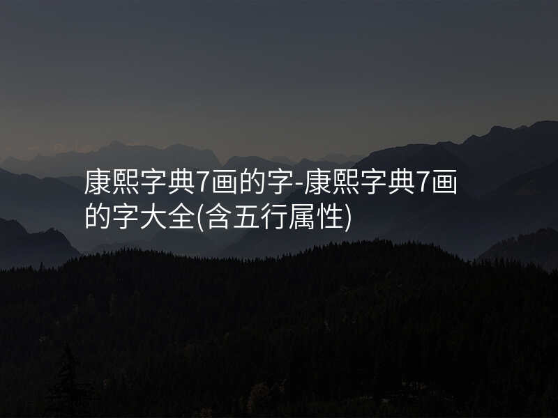 康熙字典7画的字-康熙字典7画的字大全(含五行属性)