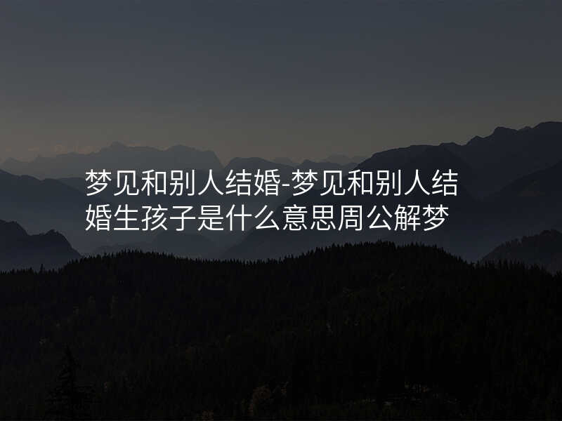 梦见和别人结婚-梦见和别人结婚生孩子是什么意思周公解梦