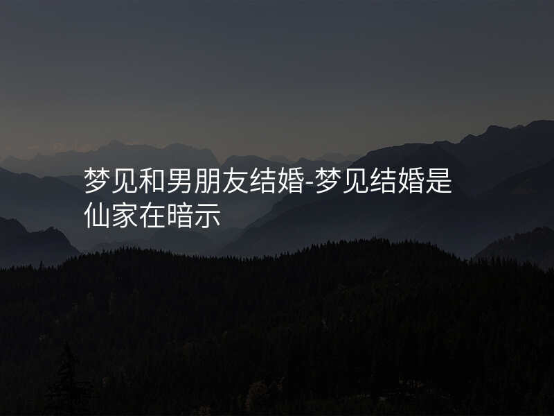 梦见和男朋友结婚-梦见结婚是仙家在暗示
