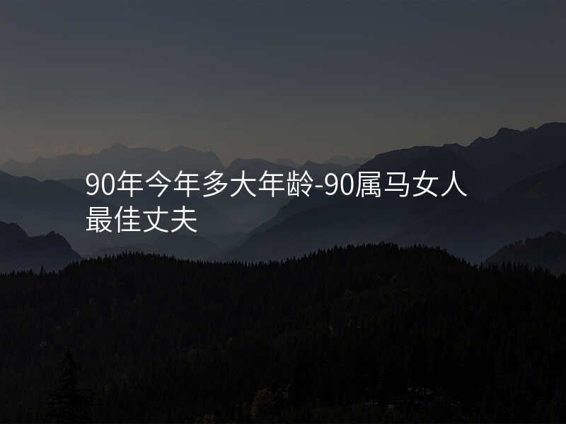 90年今年多大年龄-90属马女人最佳丈夫