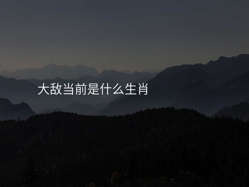 大敌当前是什么生肖