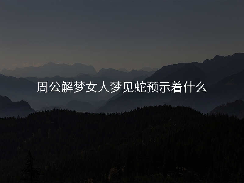 周公解梦女人梦见蛇预示着什么