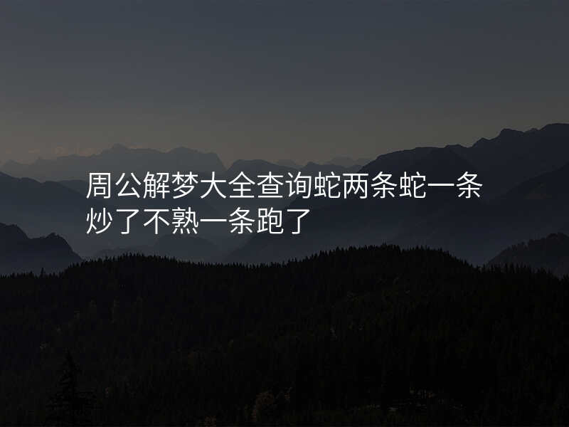 周公解梦大全查询蛇两条蛇一条炒了不熟一条跑了