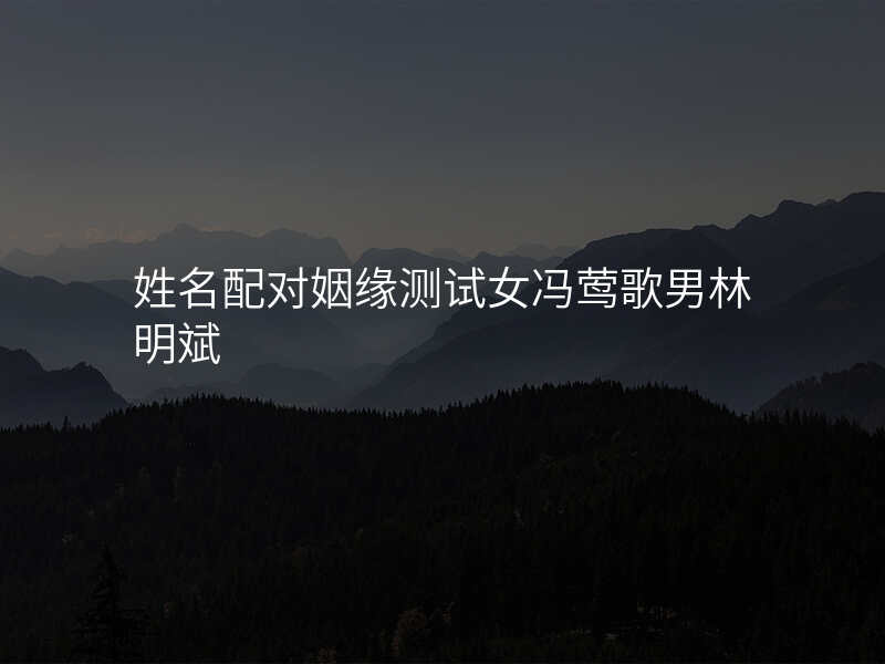 姓名配对姻缘测试女冯莺歌男林明斌