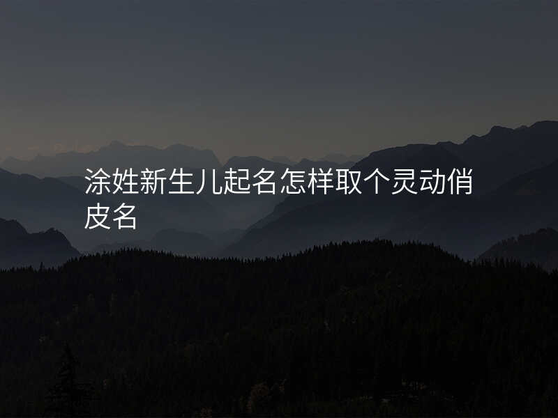 涂姓新生儿起名怎样取个灵动俏皮名